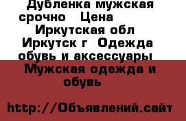 Дубленка мужская срочно › Цена ­ 5 000 - Иркутская обл., Иркутск г. Одежда, обувь и аксессуары » Мужская одежда и обувь   
